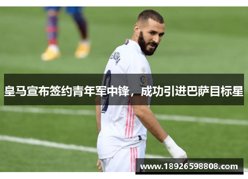 皇马宣布签约青年军中锋，成功引进巴萨目标星