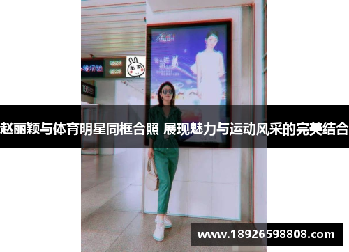 赵丽颖与体育明星同框合照 展现魅力与运动风采的完美结合