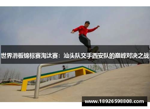 世界滑板锦标赛淘汰赛：汕头队交手西安队的巅峰对决之战